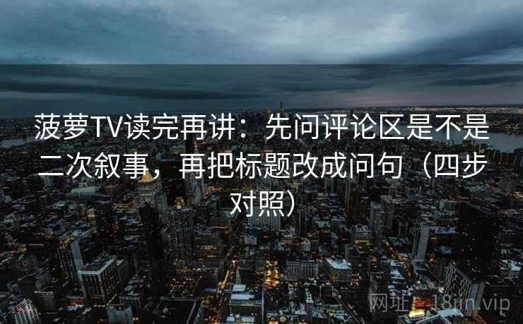 菠萝TV读完再讲：先问评论区是不是二次叙事，再把标题改成问句（四步对照）