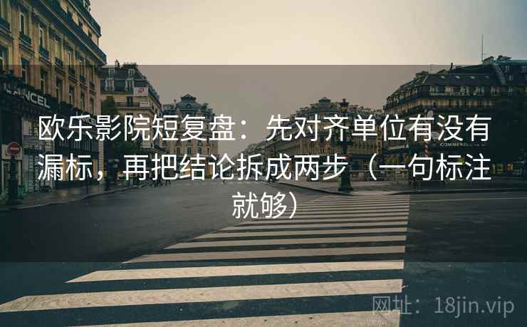 欧乐影院短复盘：先对齐单位有没有漏标，再把结论拆成两步（一句标注就够）