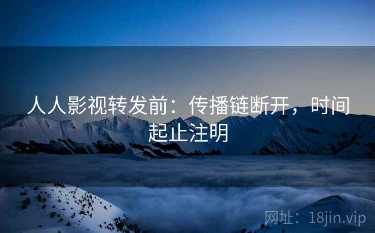人人影视转发前:传播链断开,时间起止注明 人人影视转发前:传播链断开,时间起止注明