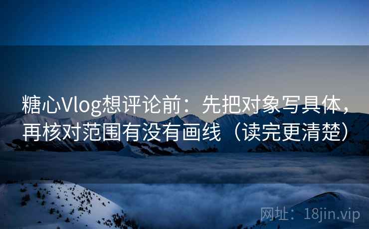 糖心Vlog想评论前：先把对象写具体，再核对范围有没有画线（读完更清楚）