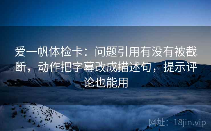 爱一帆体检卡：问题引用有没有被截断，动作把字幕改成描述句，提示评论也能用