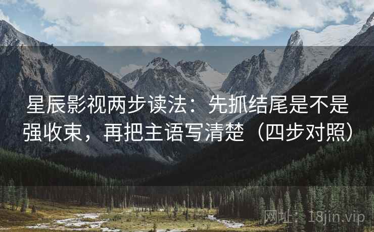 星辰影视两步读法：先抓结尾是不是强收束，再把主语写清楚（四步对照）