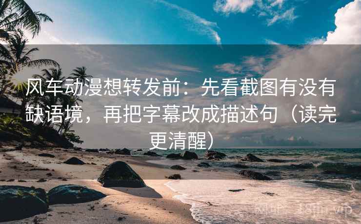风车动漫想转发前：先看截图有没有缺语境，再把字幕改成描述句（读完更清醒）