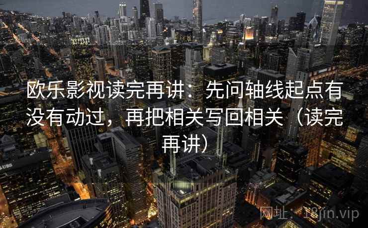 欧乐影视读完再讲：先问轴线起点有没有动过，再把相关写回相关（读完再讲）