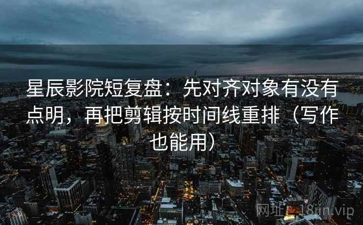 星辰影院短复盘：先对齐对象有没有点明，再把剪辑按时间线重排（写作也能用）
