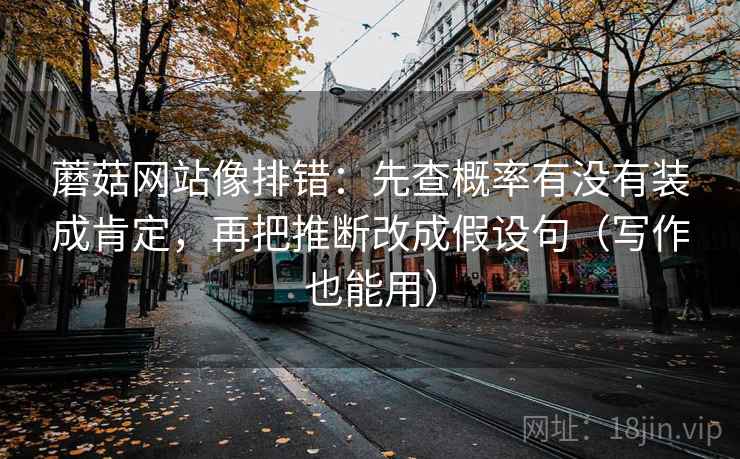 蘑菇网站像排错：先查概率有没有装成肯定，再把推断改成假设句（写作也能用）
