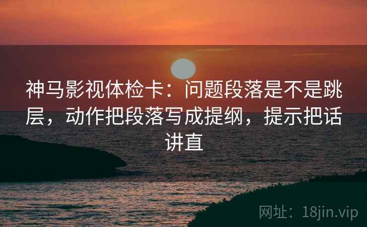 神马影视体检卡：问题段落是不是跳层，动作把段落写成提纲，提示把话讲直