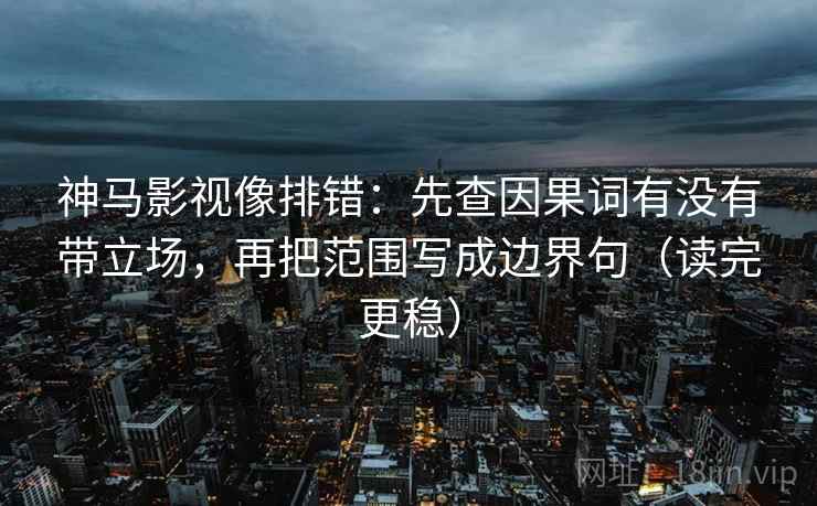 神马影视像排错:先查因果词有没有带立场,再把范围写成边界句(读完更稳) 神马影视像排错:先查因果词有没有带立场,再把范围写成边界句(读完更稳)