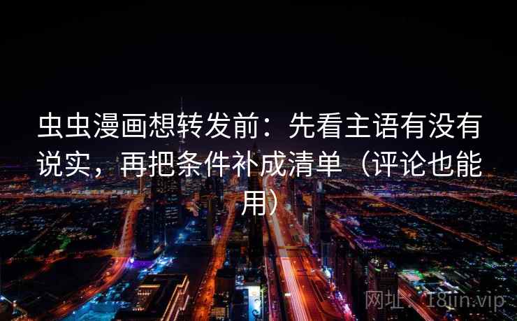 虫虫漫画想转发前:先看主语有没有说实,再把条件补成清单(评论也能用) 虫虫漫画想转发前:先看主语有没有说实,再把条件补成清单(评论也能用)