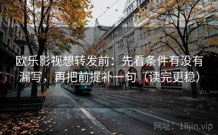 欧乐影视想转发前:先看条件有没有漏写,再把前提补一句(读完更稳) 欧乐影视想转发前:先看条件有没有漏写,再把前提补一句(读完更稳)