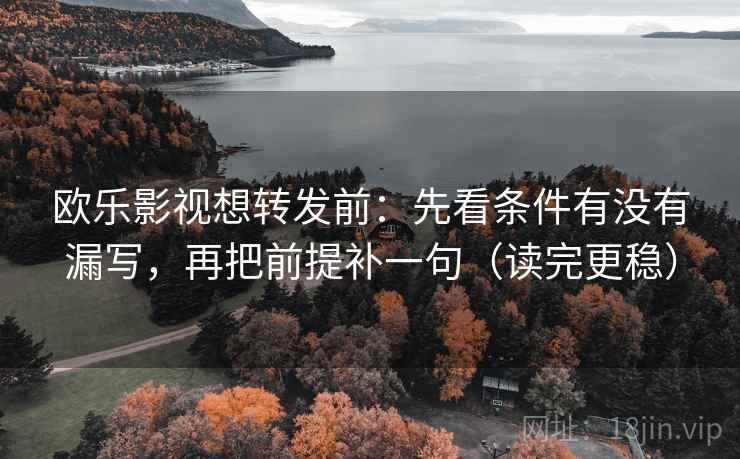 欧乐影视想转发前:先看条件有没有漏写,再把前提补一句(读完更稳) 欧乐影视想转发前:先看条件有没有漏写,再把前提补一句(读完更稳)