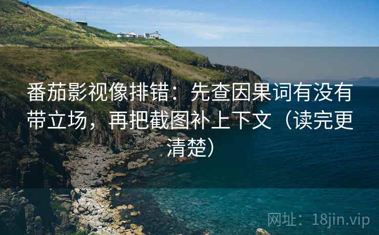 番茄影视像排错:先查因果词有没有带立场,再把截图补上下文(读完更清楚) 番茄影视像排错:先查因果词有没有带立场,再把截图补上下文(读完更清楚)