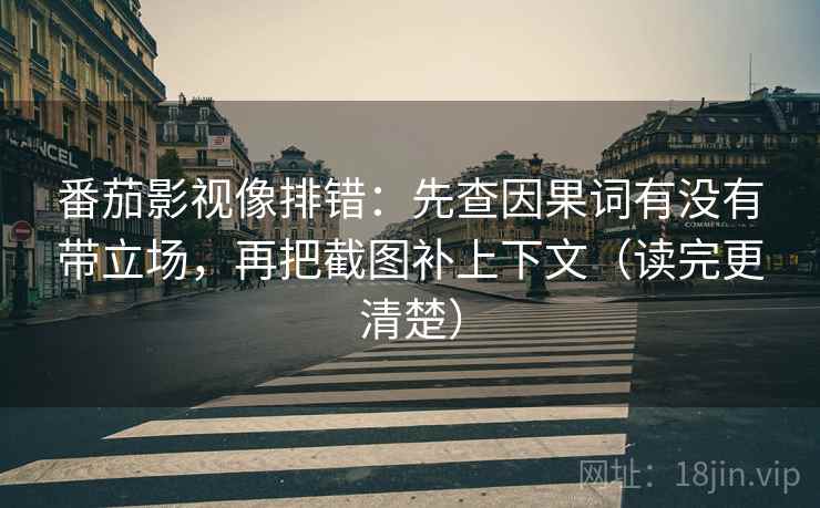 番茄影视像排错:先查因果词有没有带立场,再把截图补上下文(读完更清楚) 番茄影视像排错:先查因果词有没有带立场,再把截图补上下文(读完更清楚)