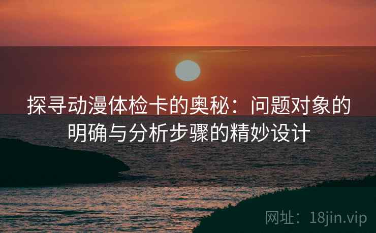 探寻动漫体检卡的奥秘:问题对象的明确与分析步骤的精妙设计 探寻动漫体检卡的奥秘:问题对象的明确与分析步骤的精妙设计
