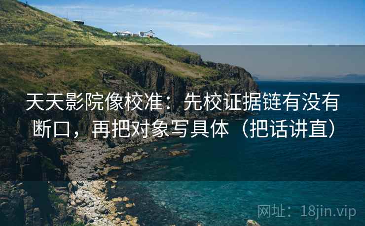 天天影院像校准:先校证据链有没有断口,再把对象写具体(把话讲直) 天天影院像校准:先校证据链有没有断口,再把对象写具体(把话讲直)